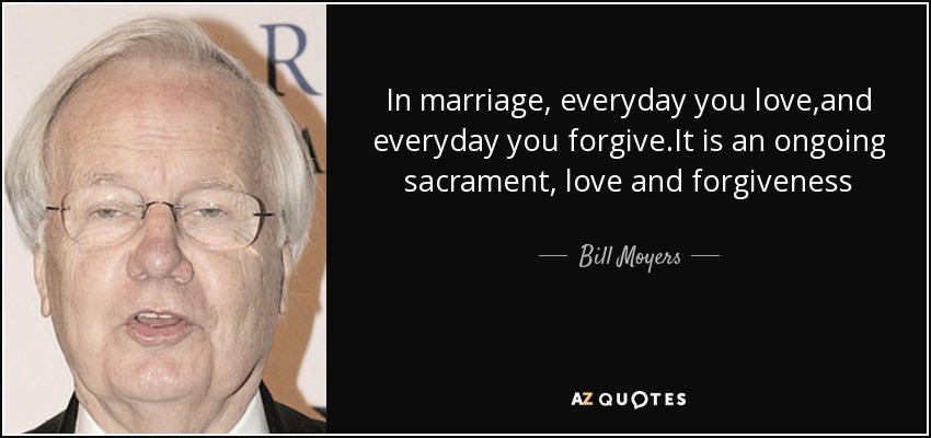 In marriage, everyday you love,and everyday you forgive.It is an ongoing sacrament, love and forgiveness - Bill Moyers