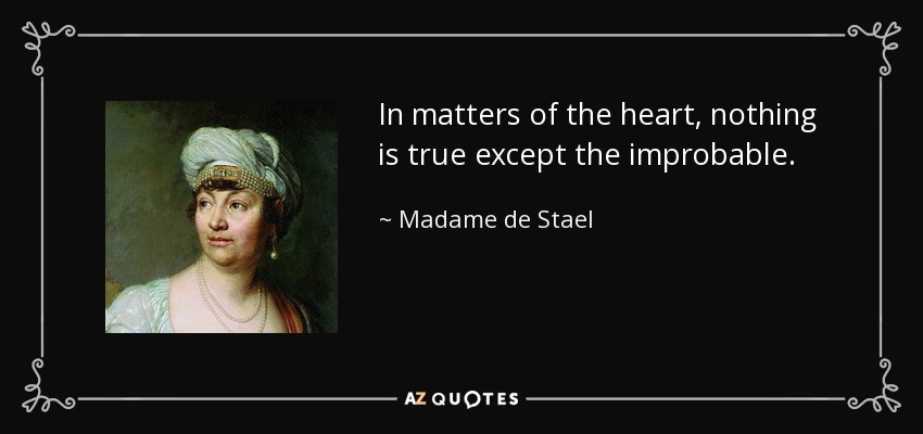 In matters of the heart, nothing is true except the improbable. - Madame de Stael