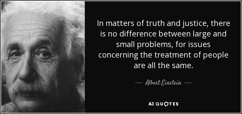 In matters of truth and justice, there is no difference between large and small problems, for issues concerning the treatment of people are all the same. - Albert Einstein