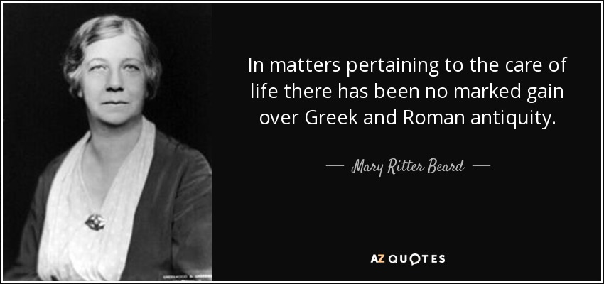 In matters pertaining to the care of life there has been no marked gain over Greek and Roman antiquity. - Mary Ritter Beard