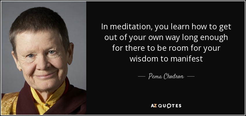 In meditation, you learn how to get out of your own way long enough for there to be room for your wisdom to manifest - Pema Chodron