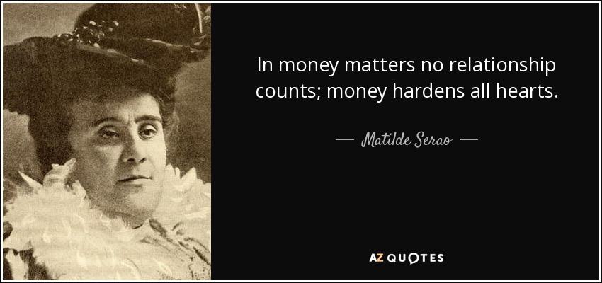 In money matters no relationship counts; money hardens all hearts. - Matilde Serao