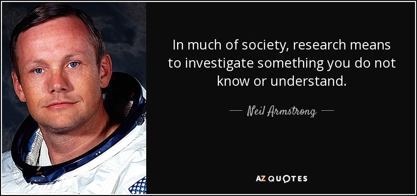 In much of society, research means to investigate something you do not know or understand. - Neil Armstrong