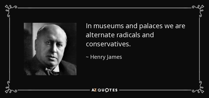 In museums and palaces we are alternate radicals and conservatives. - Henry James