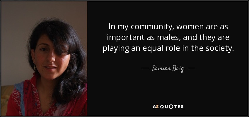 In my community, women are as important as males, and they are playing an equal role in the society. - Samina Baig