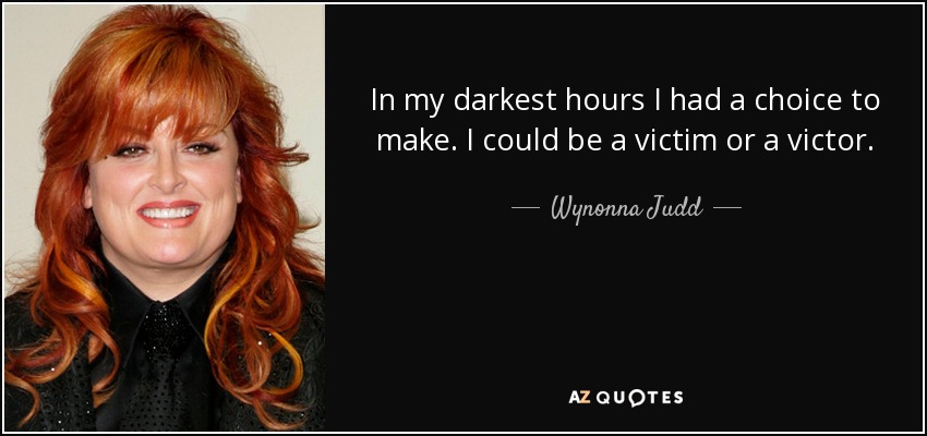 In my darkest hours I had a choice to make. I could be a victim or a victor. - Wynonna Judd