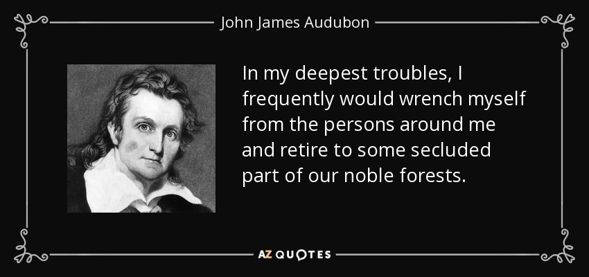 In my deepest troubles, I frequently would wrench myself from the persons around me and retire to some secluded part of our noble forests. - John James Audubon