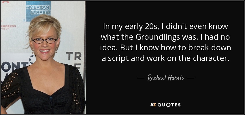 In my early 20s, I didn't even know what the Groundlings was. I had no idea. But I know how to break down a script and work on the character. - Rachael Harris