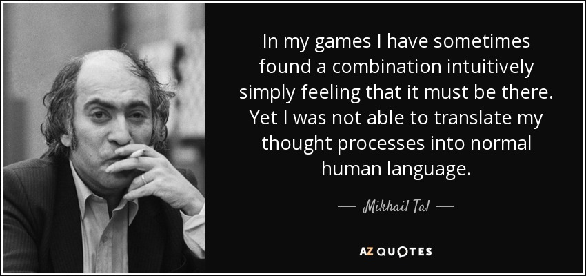 Mikhail Tal Quote: “In my games I have sometimes found a combination  intuitively simply feeling that it must be there. Yet I was not able to”