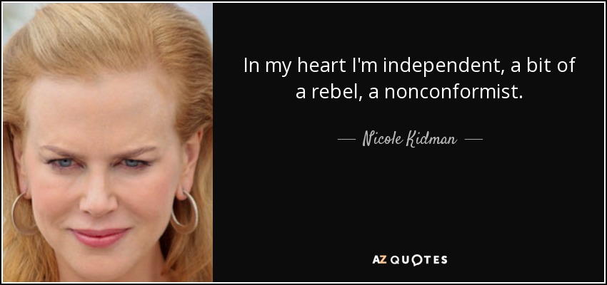 In my heart I'm independent, a bit of a rebel, a nonconformist. - Nicole Kidman