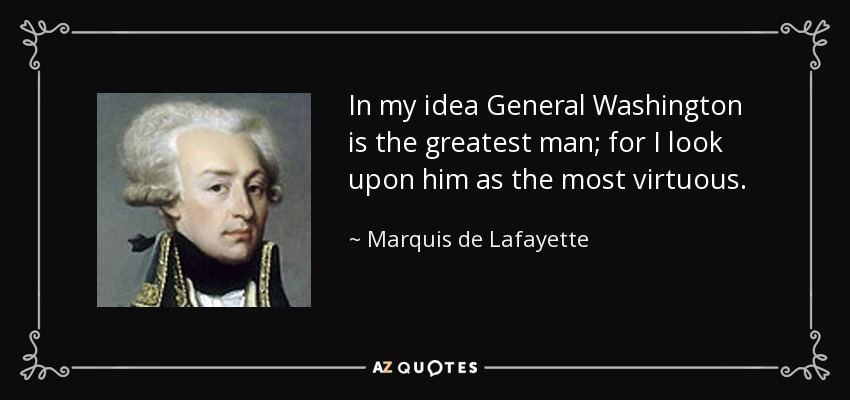 In my idea General Washington is the greatest man; for I look upon him as the most virtuous. - Marquis de Lafayette