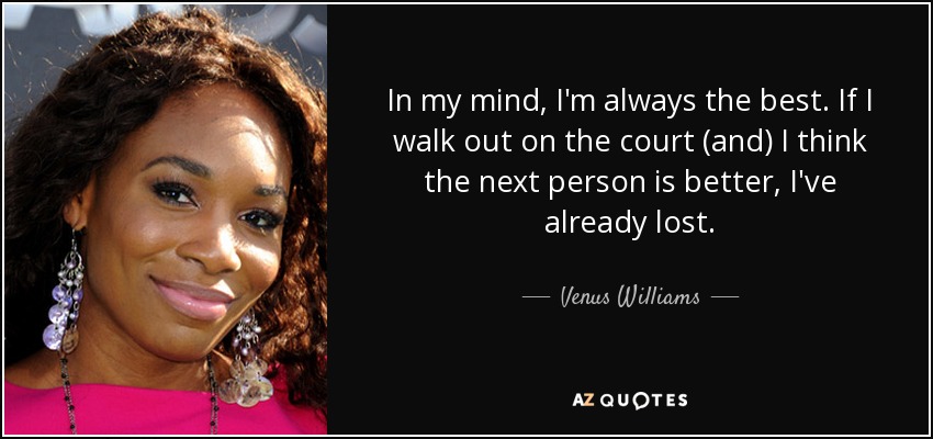 In my mind, I'm always the best. If I walk out on the court (and) I think the next person is better, I've already lost. - Venus Williams