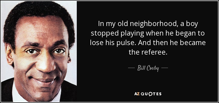 In my old neighborhood, a boy stopped playing when he began to lose his pulse. And then he became the referee. - Bill Cosby