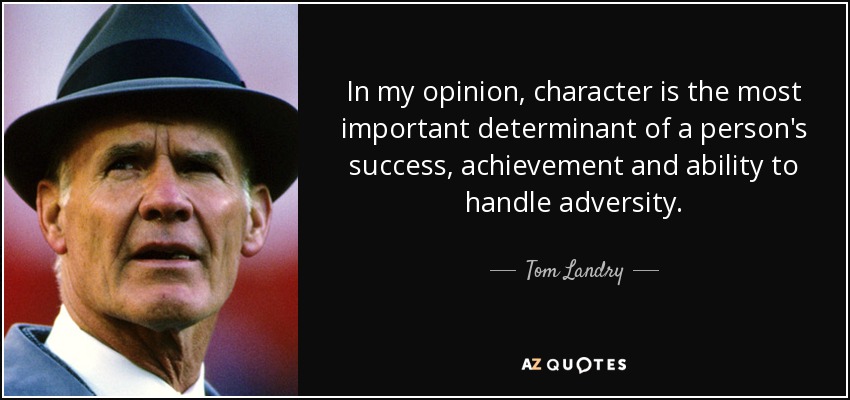 In my opinion, character is the most important determinant of a person's success, achievement and ability to handle adversity. - Tom Landry