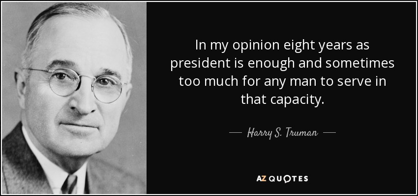 In my opinion eight years as president is enough and sometimes too much for any man to serve in that capacity. - Harry S. Truman