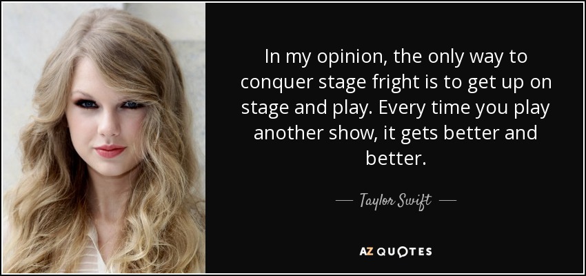 In my opinion, the only way to conquer stage fright is to get up on stage and play. Every time you play another show, it gets better and better. - Taylor Swift