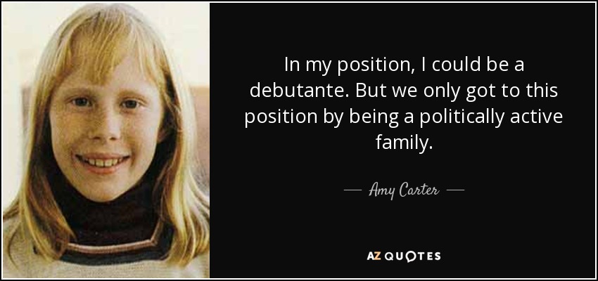 In my position, I could be a debutante. But we only got to this position by being a politically active family. - Amy Carter