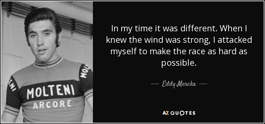 In my time it was different. When I knew the wind was strong, I attacked myself to make the race as hard as possible. - Eddy Merckx