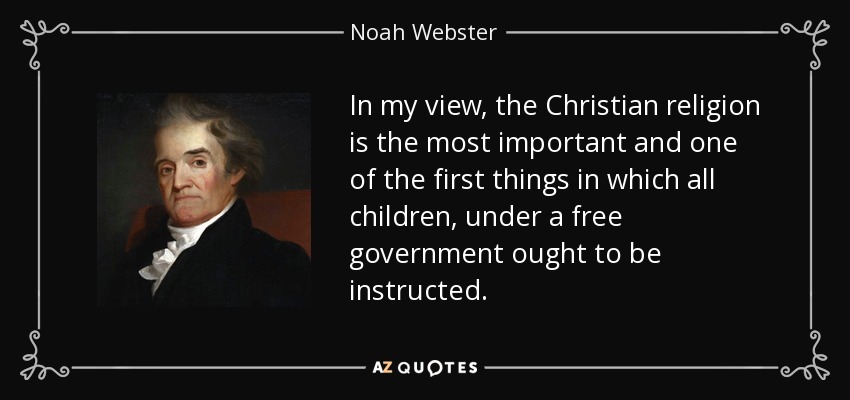 In my view, the Christian religion is the most important and one of the first things in which all children, under a free government ought to be instructed. - Noah Webster