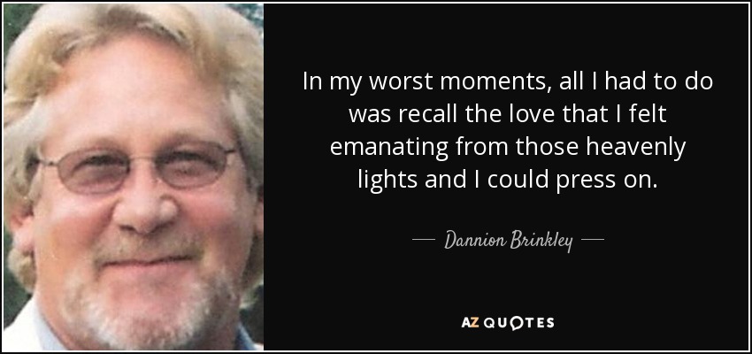 In my worst moments, all I had to do was recall the love that I felt emanating from those heavenly lights and I could press on. - Dannion Brinkley