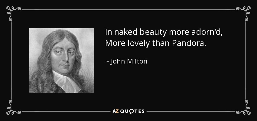 In naked beauty more adorn'd, More lovely than Pandora. - John Milton