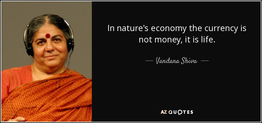 In nature's economy the currency is not money, it is life. - Vandana Shiva