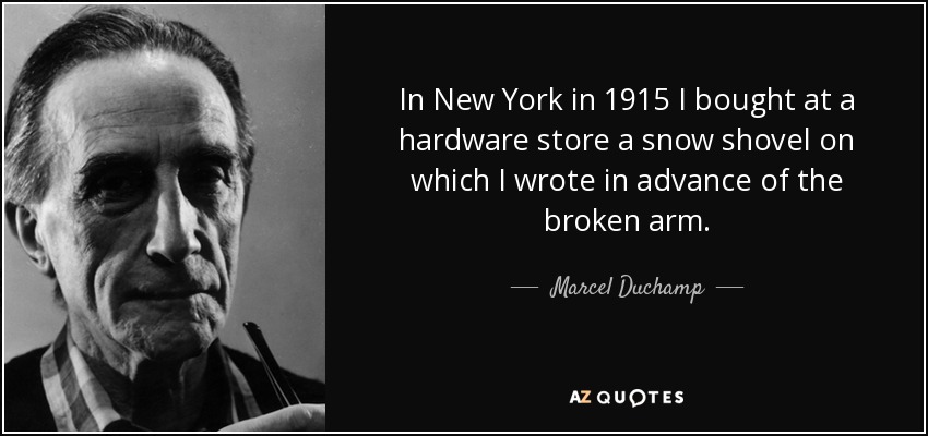 In New York in 1915 I bought at a hardware store a snow shovel on which I wrote in advance of the broken arm . - Marcel Duchamp