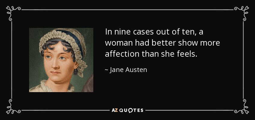 In nine cases out of ten, a woman had better show more affection than she feels. - Jane Austen