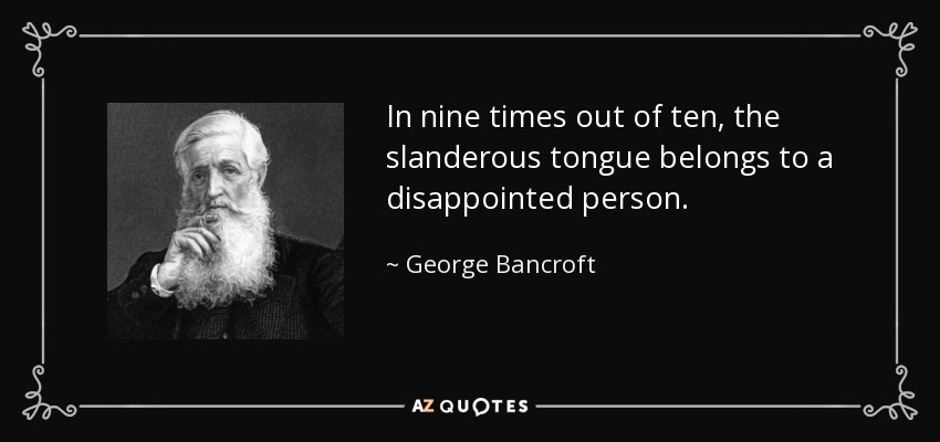 In nine times out of ten, the slanderous tongue belongs to a disappointed person. - George Bancroft