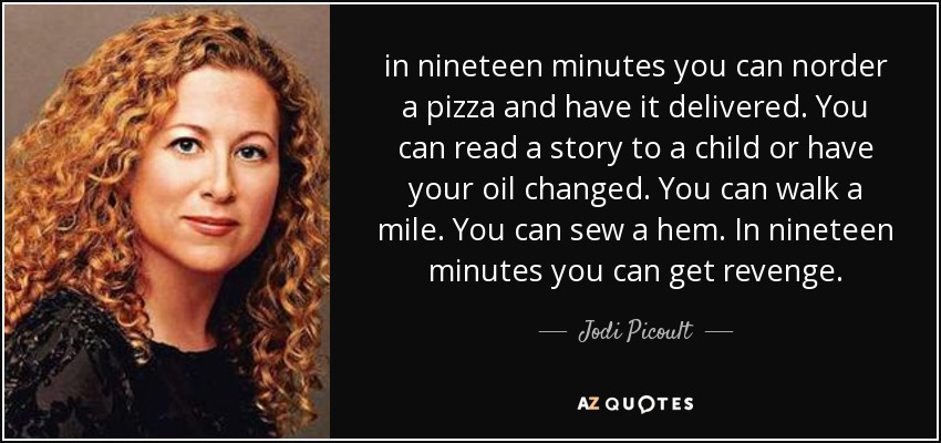 in nineteen minutes you can norder a pizza and have it delivered. You can read a story to a child or have your oil changed. You can walk a mile. You can sew a hem. In nineteen minutes you can get revenge. - Jodi Picoult