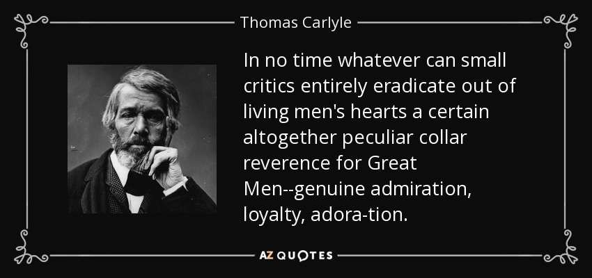 In no time whatever can small critics entirely eradicate out of living men's hearts a certain altogether peculiar collar reverence for Great Men--genuine admiration, loyalty, adora-tion. - Thomas Carlyle
