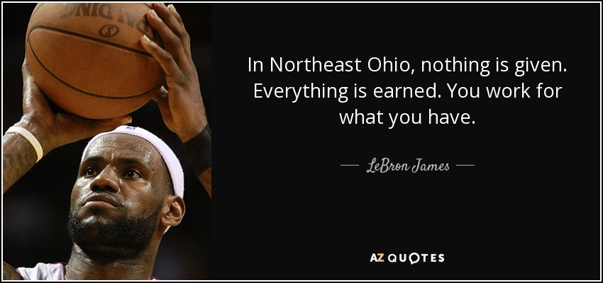 In Northeast Ohio, nothing is given. Everything is earned. You work for what you have. - LeBron James