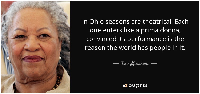 In Ohio seasons are theatrical. Each one enters like a prima donna, convinced its performance is the reason the world has people in it. - Toni Morrison