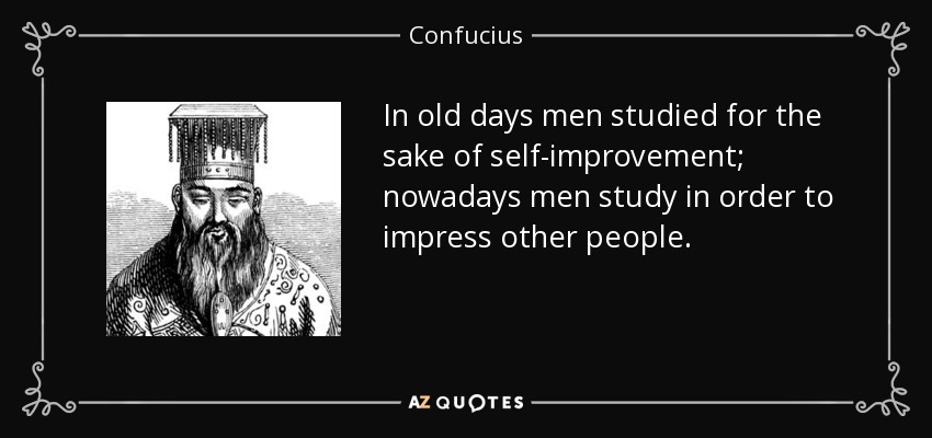 In old days men studied for the sake of self-improvement; nowadays men study in order to impress other people. - Confucius