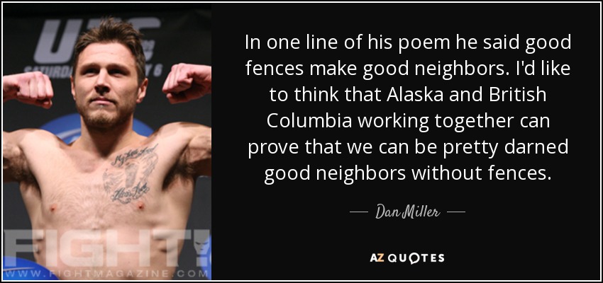 In one line of his poem he said good fences make good neighbors. I'd like to think that Alaska and British Columbia working together can prove that we can be pretty darned good neighbors without fences. - Dan Miller