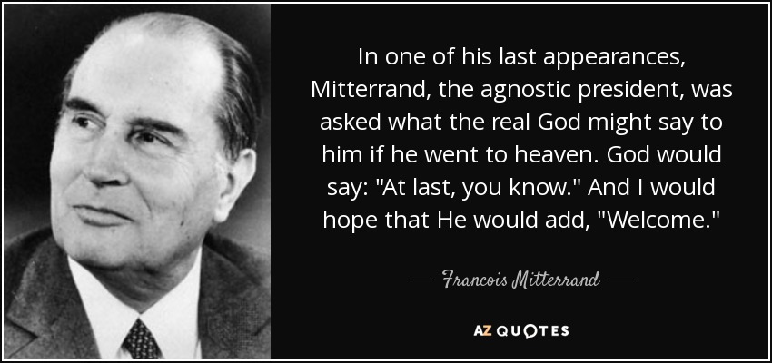 In one of his last appearances, Mitterrand, the agnostic president, was asked what the real God might say to him if he went to heaven. God would say: 