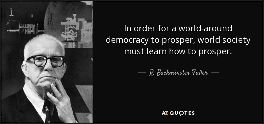 In order for a world-around democracy to prosper, world society must learn how to prosper. - R. Buckminster Fuller