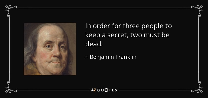 In order for three people to keep a secret, two must be dead. - Benjamin Franklin
