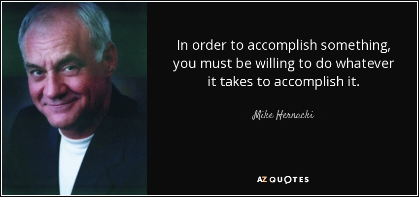 In order to accomplish something, you must be willing to do whatever it takes to accomplish it. - Mike Hernacki