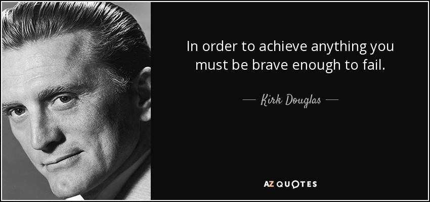 In order to achieve anything you must be brave enough to fail. - Kirk Douglas