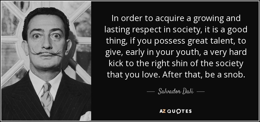 In order to acquire a growing and lasting respect in society, it is a good thing, if you possess great talent, to give, early in your youth, a very hard kick to the right shin of the society that you love. After that, be a snob. - Salvador Dali