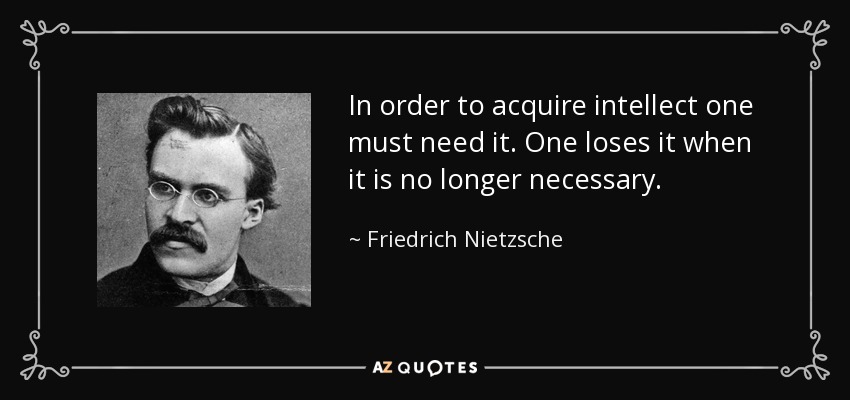 In order to acquire intellect one must need it. One loses it when it is no longer necessary. - Friedrich Nietzsche