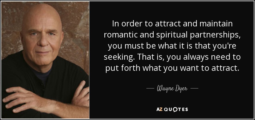 In order to attract and maintain romantic and spiritual partnerships, you must be what it is that you're seeking. That is, you always need to put forth what you want to attract. - Wayne Dyer
