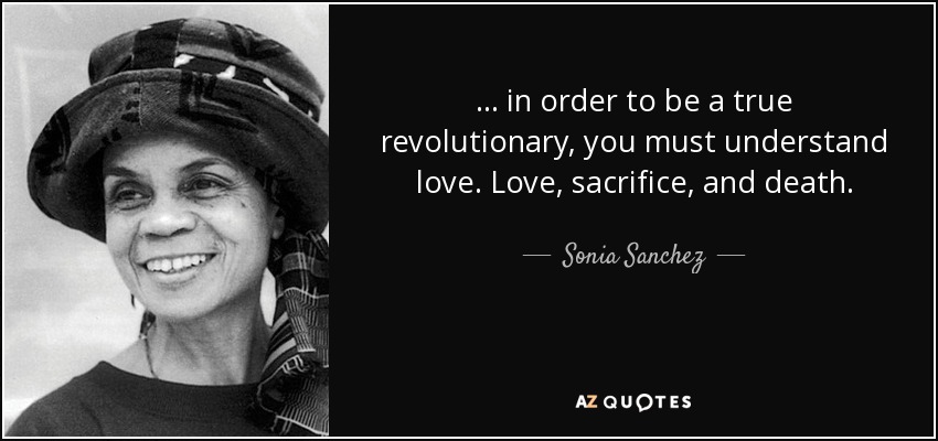 ... in order to be a true revolutionary, you must understand love. Love, sacrifice, and death. - Sonia Sanchez