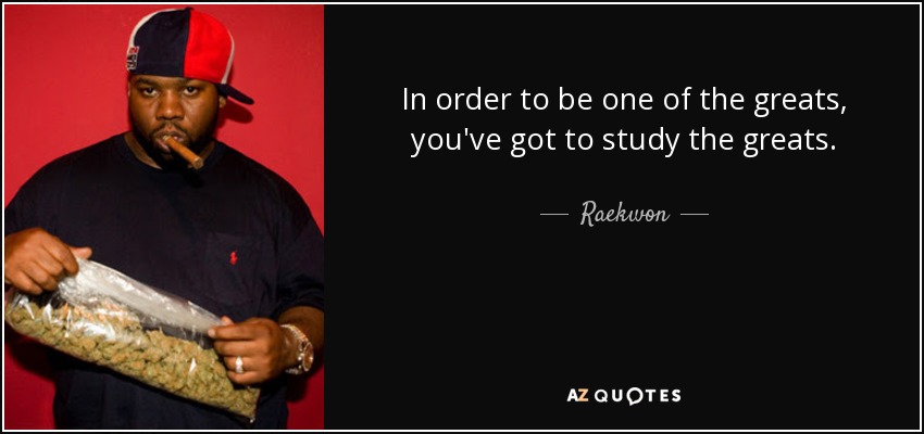 In order to be one of the greats, you've got to study the greats. - Raekwon