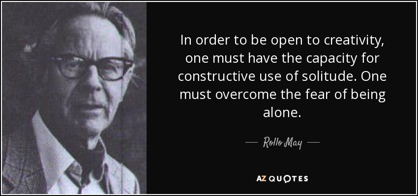 In order to be open to creativity, one must have the capacity for constructive use of solitude. One must overcome the fear of being alone. - Rollo May