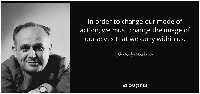 In order to change our mode of action, we must change the image of ourselves that we carry within us. - Moshe Feldenkrais