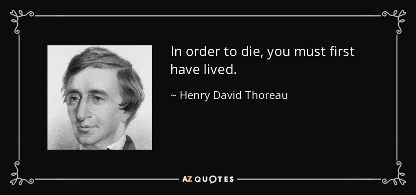 In order to die, you must first have lived. - Henry David Thoreau