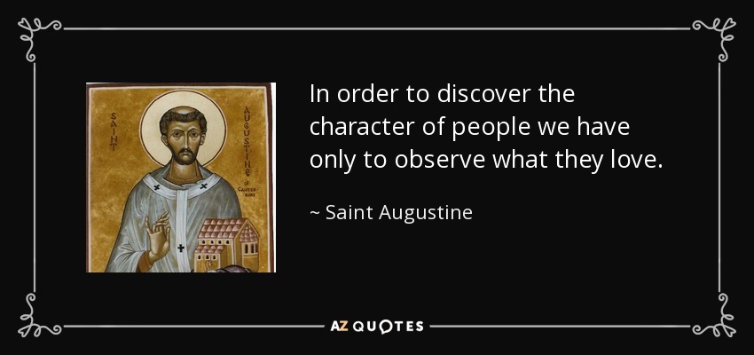 In order to discover the character of people we have only to observe what they love. - Saint Augustine