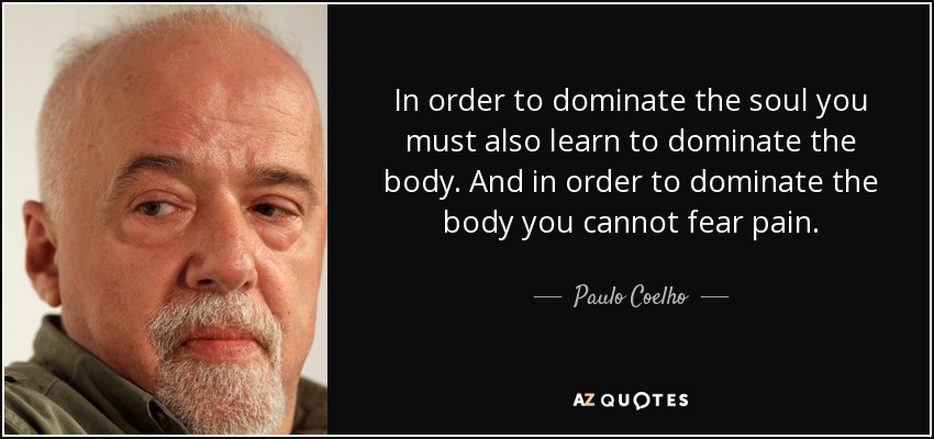 In order to dominate the soul you must also learn to dominate the body. And in order to dominate the body you cannot fear pain. - Paulo Coelho